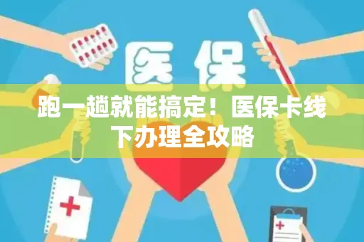 跑一趟就能搞定！医保卡线下办理全攻略